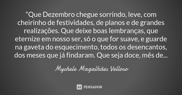 "Que Dezembro chegue sorrindo, leve, com cheirinho de festividades, de planos e de grandes realizações. Que deixe boas lembranças, que eternize em nosso se... Frase de Mychele Magalhães Velloso.