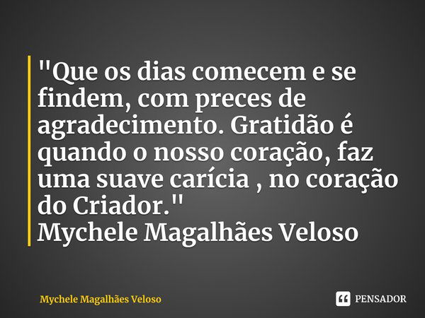 ⁠"Que os dias comecem e se findem, com preces de agradecimento. Gratidão é quando o nosso coração, faz uma suave carícia , no coração do Criador."
Myc... Frase de Mychele Magalhães Veloso.