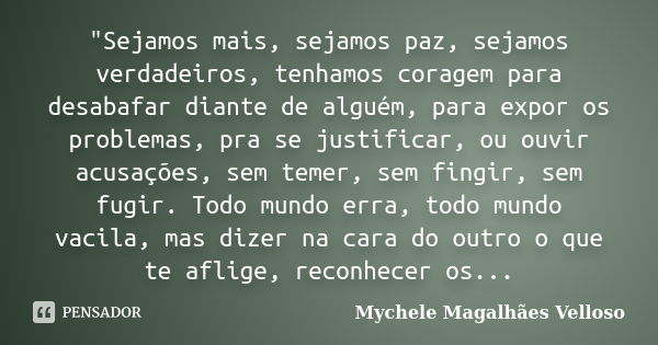 "Sejamos mais, sejamos paz, sejamos verdadeiros, tenhamos coragem para desabafar diante de alguém, para expor os problemas, pra se justificar, ou ouvir acu... Frase de Mychele Magalhães Velloso.