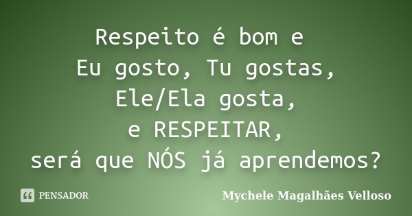 Respeito é bom e Eu gosto, Tu gostas, Ele/Ela gosta, e RESPEITAR, será que NÓS já aprendemos?... Frase de Mychele Magalhães Velloso.