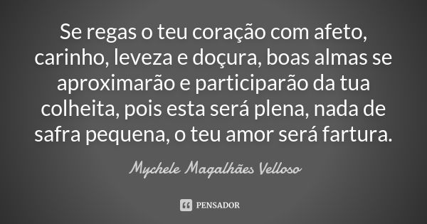 Se regas o teu coração com afeto, carinho, leveza e doçura, boas almas se aproximarão e participarão da tua colheita, pois esta será plena, nada de safra pequen... Frase de Mychele Magalhães Velloso.