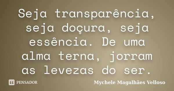 Seja transparência, seja doçura, seja essência. De uma alma terna, jorram as levezas do ser.... Frase de Mychele Magalhães Velloso.