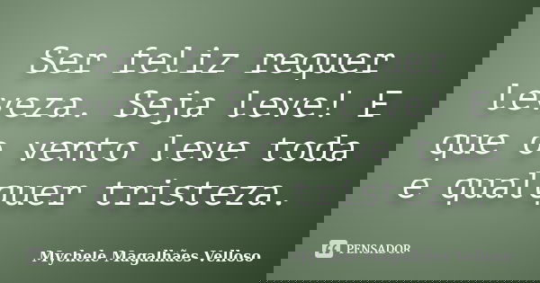 Ser feliz requer leveza. Seja leve! E que o vento leve toda e qualquer tristeza.... Frase de Mychele Magalhães Velloso.