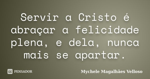 Servir a Cristo é abraçar a felicidade plena, e dela, nunca mais se apartar.... Frase de Mychele Magalhães Velloso.