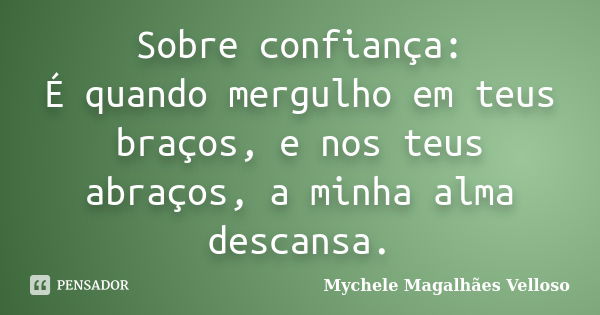 Sobre confiança: É quando mergulho em teus braços, e nos teus abraços, a minha alma descansa.... Frase de Mychele Magalhães Velloso.