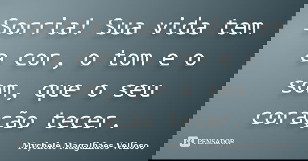 Sorria! Sua vida tem a cor, o tom e o som, que o seu coração tecer.... Frase de Mychele Magalhães Velloso.