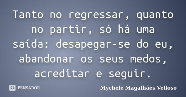 Tanto no regressar, quanto no partir, só há uma saída: desapegar-se do eu, abandonar os seus medos, acreditar e seguir.... Frase de Mychele Magalhães Velloso.