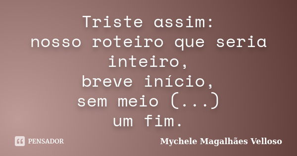 Triste assim: nosso roteiro que seria inteiro, breve início, sem meio (...) um fim.... Frase de Mychele Magalhães Velloso.