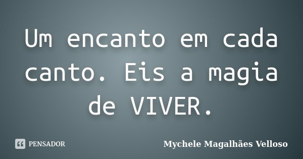 Um encanto em cada canto. Eis a magia de VIVER.... Frase de Mychele Magalhães Velloso.