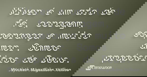 Viver é um ato de fé, coragem, esperança e muito amor. Somos propósitos de Deus.... Frase de Mychele Magalhães Velloso.