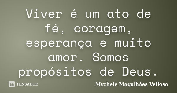 Viver é um ato de fé, coragem, esperança e muito amor. Somos propósitos de Deus.... Frase de Mychele Magalhães Velloso.