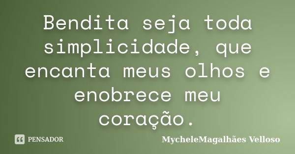 Bendita seja toda simplicidade, que encanta meus olhos e enobrece meu coração.... Frase de MycheleMagalhães Velloso.