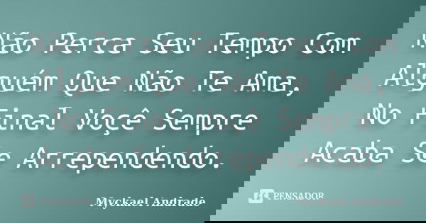 Não Perca Seu Tempo Com Alguém Que Não Te Ama, No Final Voçê Sempre Acaba Se Arrependendo.... Frase de Myckael Andrade.