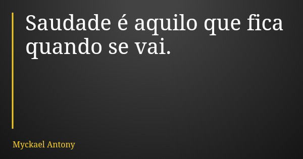 Saudade é aquilo que fica quando se vai.... Frase de Myckael Antony.