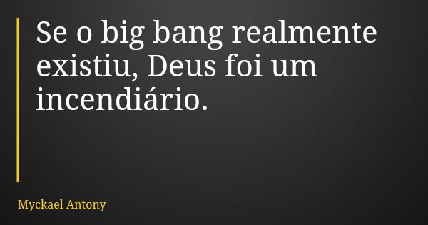 Se o big bang realmente existiu, Deus foi um incendiário.... Frase de Myckael Antony.