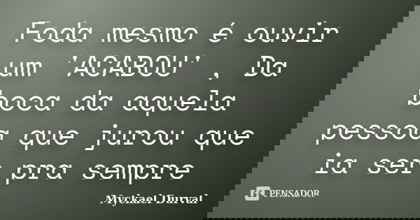 Foda mesmo é ouvir um 'ACABOU' , Da boca da aquela pessoa que jurou que ia ser pra sempre... Frase de Myckael Durval.