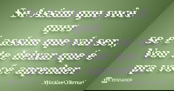 Se Assim que você quer se é assim que vai ser, Vou te deixar que é pra você aprender... Frase de Myckael Durval.