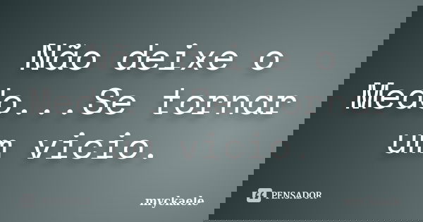 Não deixe o Medo...Se tornar um vicio.... Frase de myckaele.