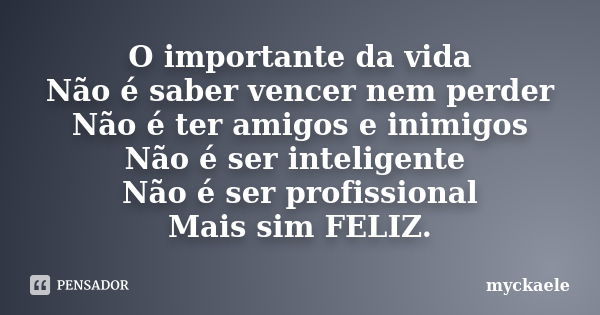 O importante da vida Não é saber vencer nem perder Não é ter amigos e inimigos Não é ser inteligente Não é ser profissional Mais sim FELIZ.... Frase de myckaele.