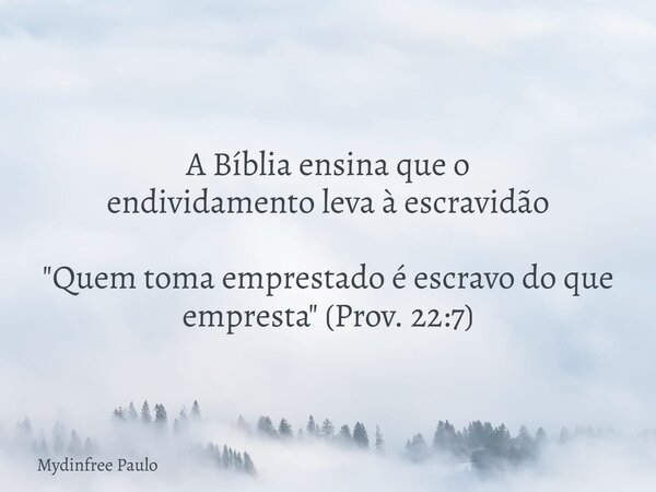 A Bíblia ensina que o endividamento leva à escravidão "Quem toma emprestado é escravo do que empresta" (Prov. 22:7)... Frase de Mydinfree Paulo.