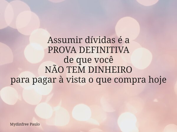 Assumir dívidas é a PROVA DEFINITIVA de que você NÃO TEM DINHEIRO para pagar à vista o que compra hoje... Frase de Mydinfree Paulo.