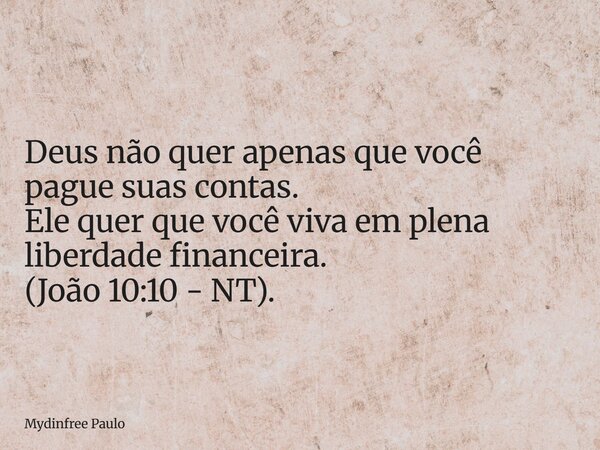 Deus não quer apenas que você pague suas contas. Ele quer que você viva em plena liberdade financeira. (João 10:10 - NT).... Frase de Mydinfree Paulo.