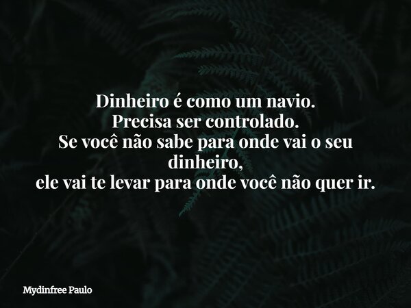Dinheiro é como um navio. Precisa ser controlado. Se você não sabe para onde vai o seu dinheiro, ele vai te levar para onde você não quer ir.... Frase de Mydinfree Paulo.