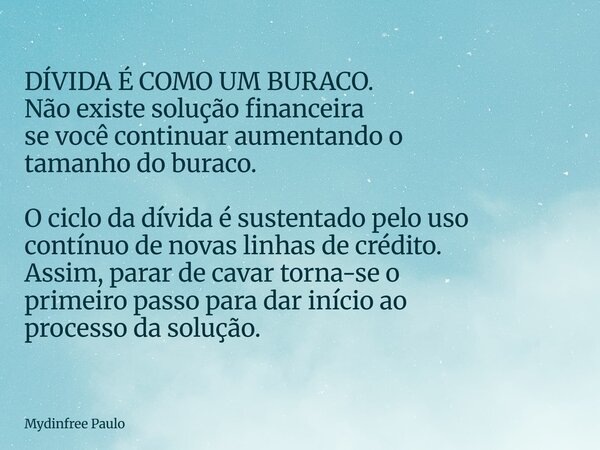 DÍVIDA É COMO UM BURACO. Não existe solução financeira se você continuar aumentando o tamanho do buraco. O ciclo da dívida é sustentado pelo uso contínuo de nov... Frase de Mydinfree Paulo.