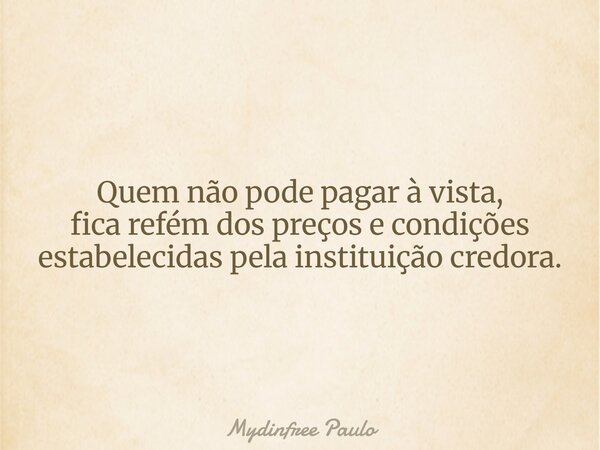 Quem não pode pagar à vista, fica refém dos preços e condições estabelecidas pela instituição credora.... Frase de Mydinfree Paulo.