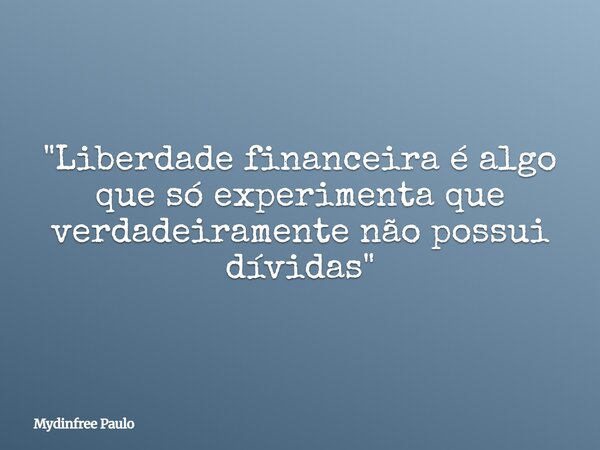 "Liberdade financeira é algo que só experimenta que verdadeiramente não possui dívidas"... Frase de Mydinfree Paulo.