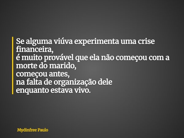 Se alguma viúva experimenta uma crise financeira, é muito provável que ela não começou com a morte do marido, começou antes, na falta de organização dele enquan... Frase de Mydinfree Paulo.