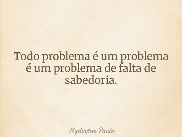 Todo problema é um problema é um problema de falta de sabedoria.... Frase de Mydinfree Paulo.