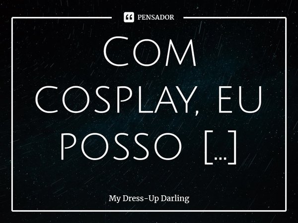 Com cosplay, eu posso mostrar todo o meu amor pelas minhas séries favoritas! É a maior demonstração de amor de todas!... Frase de My Dress-Up Darling.