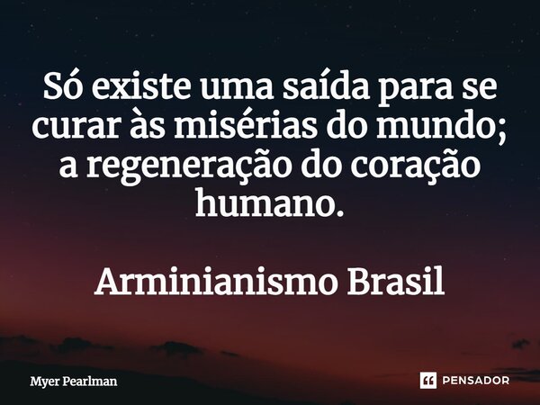 ⁠Só existe uma saída para se curar às misérias do mundo; a regeneração do coração humano. Arminianismo Brasil... Frase de Myer Pearlman.