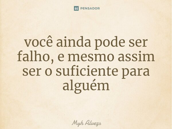 ⁠você ainda pode ser falho, e mesmo assim ser o suficiente para alguém... Frase de Myh alvezs.
