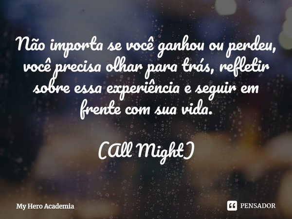 ⁠Não importa se você ganhou ou perdeu, você precisa olhar para trás, refletir sobre essa experiência e seguir em frente com sua vida. (All Might)... Frase de My Hero Academia.