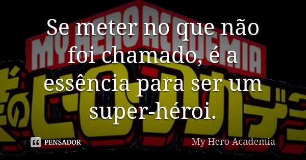 Se meter no que não foi chamado, é a essência para ser um super-héroi.... Frase de My Hero Academia.