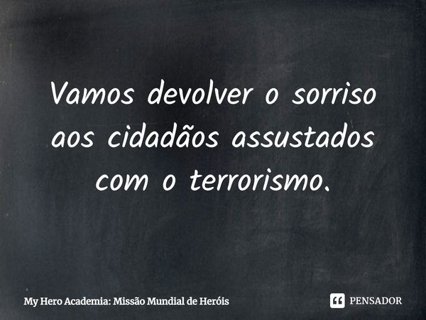 Vamos devolver o sorriso aos cidadãos assustados com o terrorismo.... Frase de My Hero Academia: Missão Mundial de Heróis.