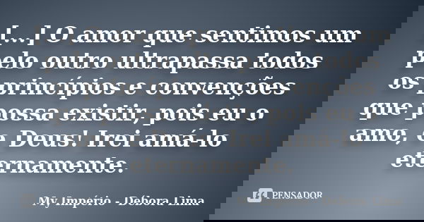 [...] O amor que sentimos um pelo outro ultrapassa todos os princípios e convenções que possa existir, pois eu o amo, e Deus! Irei amá-lo eternamente.... Frase de My Império - Débora Lima.