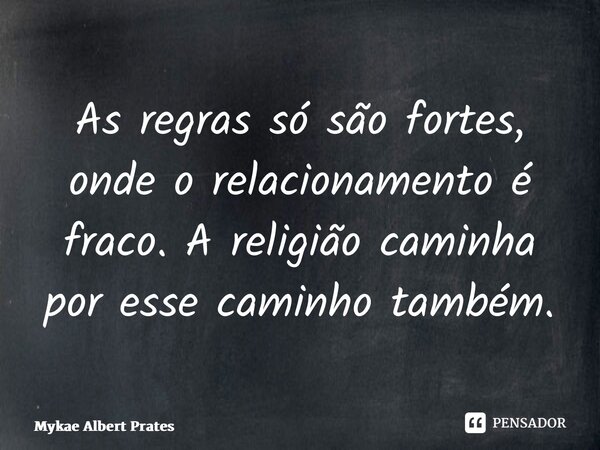 ⁠As regras só são fortes, onde o relacionamento é fraco. A religião caminha por esse caminho também.... Frase de Mykae Albert Prates.