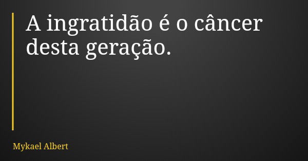 A ingratidão é o câncer desta geração.... Frase de Mykael Albert.