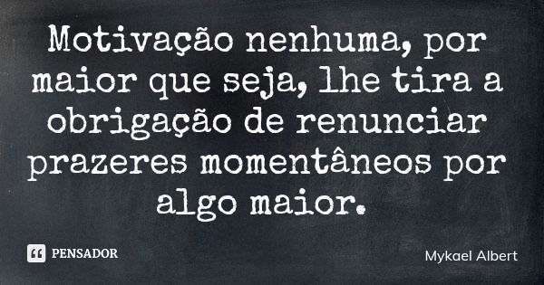 Motivação nenhuma, por maior que seja, lhe tira a obrigação de renunciar prazeres momentâneos por algo maior.... Frase de Mykael Albert.