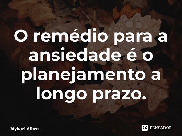 ⁠O remédio para a ansiedade é o planejamento a longo prazo.... Frase de Mykael Albert.