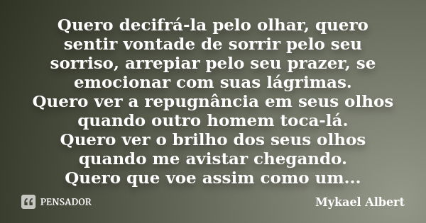 Quero decifrá-la pelo olhar, quero sentir vontade de sorrir pelo seu sorriso, arrepiar pelo seu prazer, se emocionar com suas lágrimas. Quero ver a repugnância ... Frase de Mykael Albert.