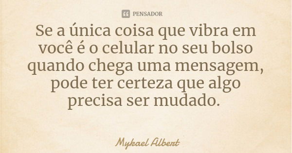 Se a única coisa que vibra em você é o celular no seu bolso quando chega uma mensagem, pode ter certeza que algo precisa ser mudado.... Frase de Mykael Albert.