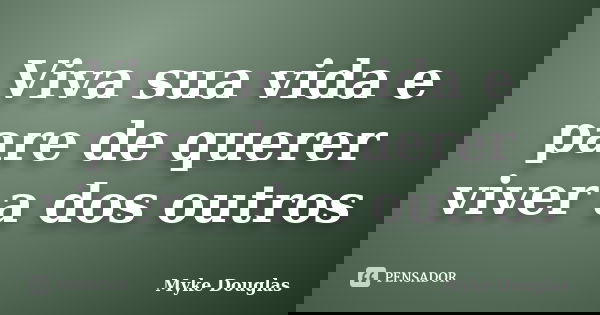 Viva sua vida e pare de querer viver a dos outros... Frase de Myke Douglas.