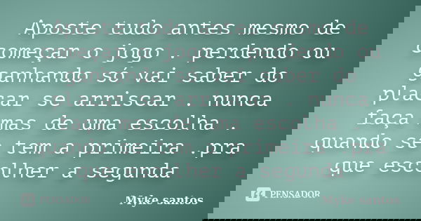 Aposte tudo antes mesmo de começar o jogo . perdendo ou ganhando só vai saber do placar se arriscar . nunca faça mas de uma escolha . quando se tem a primeira .... Frase de Myke Santos.