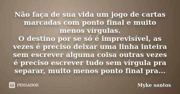 Não faça de sua vida um jogo de cartas marcadas com ponto final e muito menos vírgulas. O destino por se só é imprevisível, as vezes é preciso deixar uma linha ... Frase de Myke santos.