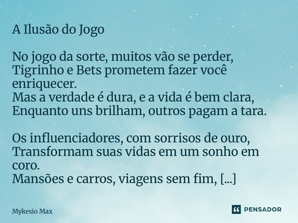 A Ilusão do Jogo No jogo da sorte, muitos vão se perder, Tigrinho e Bets prometem fazer você enriquecer. Mas a verdade é dura, e a vida é bem clara, Enquanto u... Frase de Mykesio Max.
