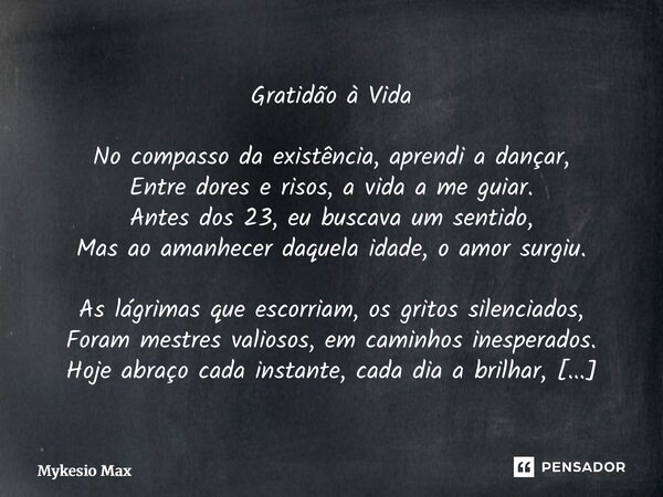 ⁠Gratidão à Vida No compasso da existência, aprendi a dançar, Entre dores e risos, a vida a me guiar. Antes dos 23, eu buscava um sentido, Mas ao amanhecer daqu... Frase de Mykesio Max.